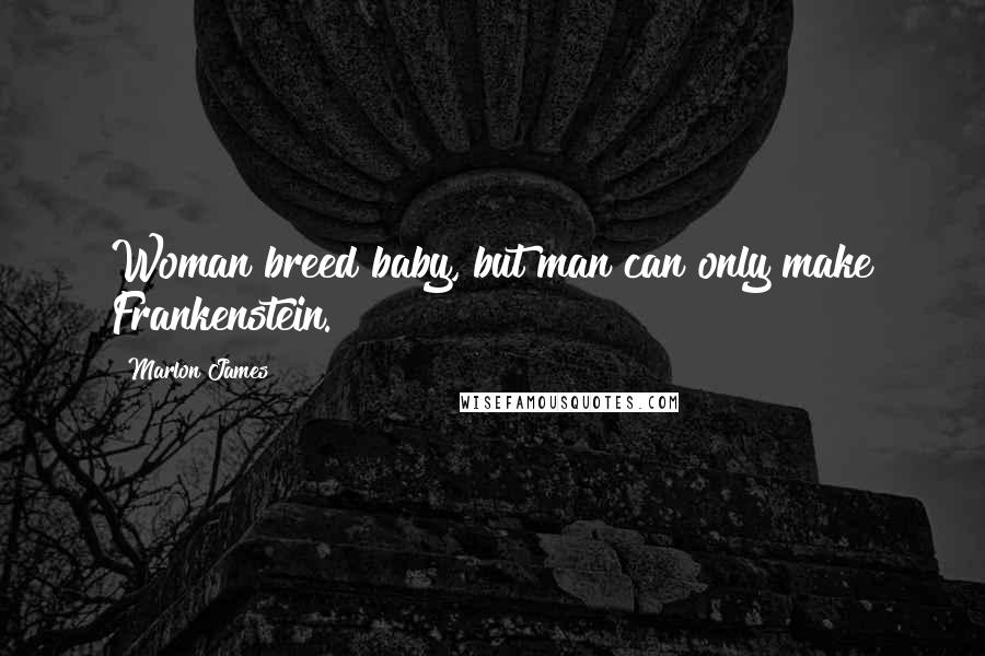 Marlon James Quotes: Woman breed baby, but man can only make Frankenstein.