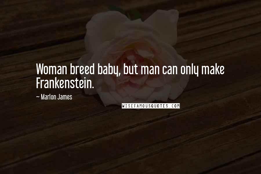 Marlon James Quotes: Woman breed baby, but man can only make Frankenstein.