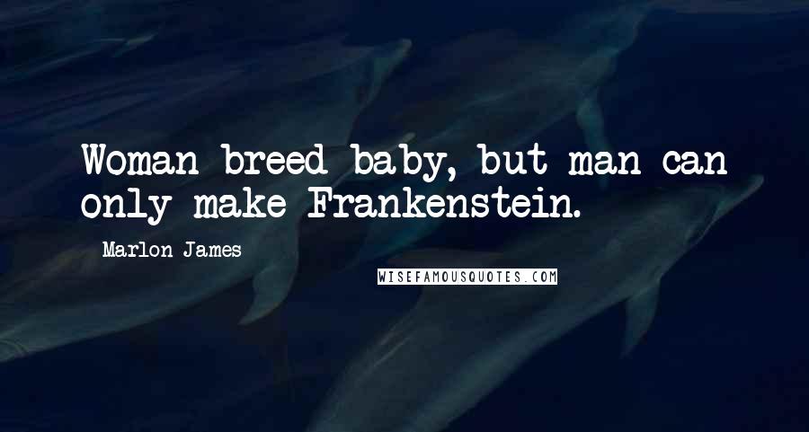 Marlon James Quotes: Woman breed baby, but man can only make Frankenstein.