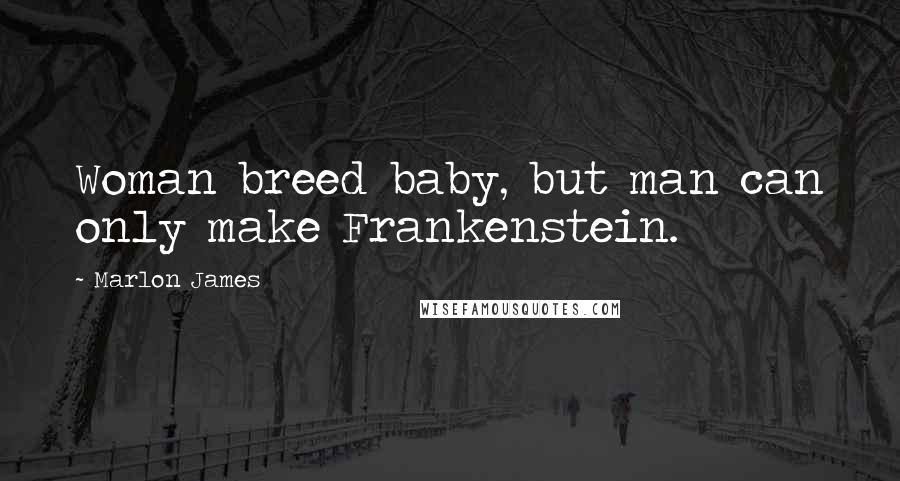 Marlon James Quotes: Woman breed baby, but man can only make Frankenstein.