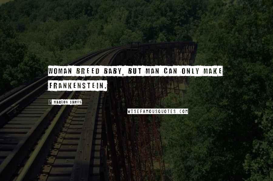 Marlon James Quotes: Woman breed baby, but man can only make Frankenstein.