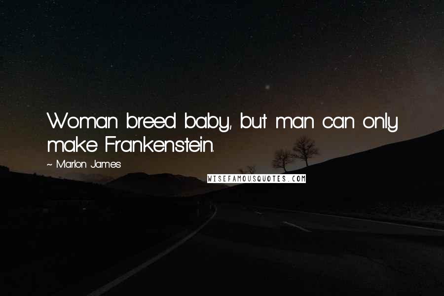Marlon James Quotes: Woman breed baby, but man can only make Frankenstein.