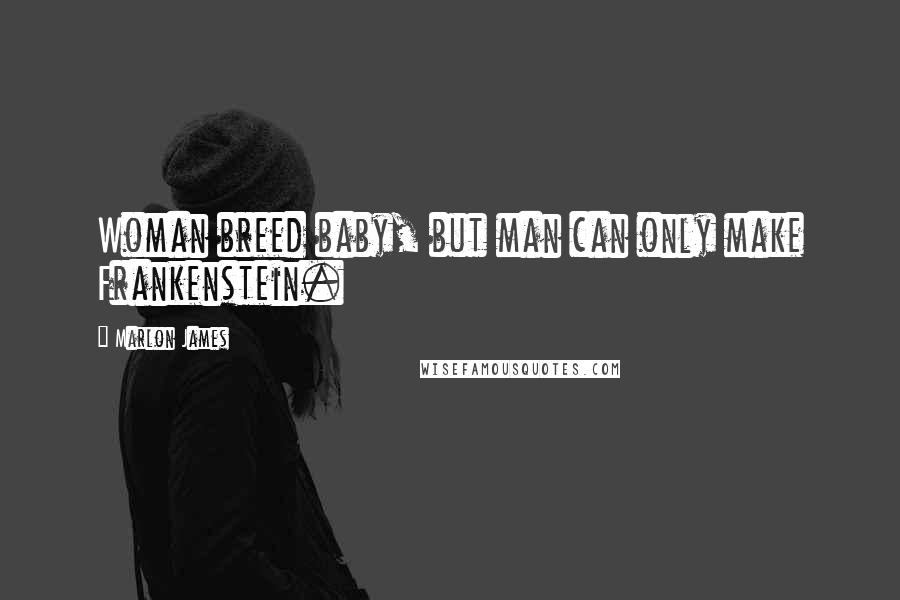 Marlon James Quotes: Woman breed baby, but man can only make Frankenstein.