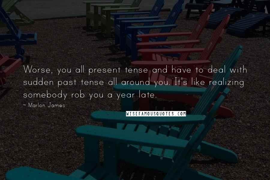 Marlon James Quotes: Worse, you all present tense and have to deal with sudden past tense all around you. It's like realizing somebody rob you a year late.