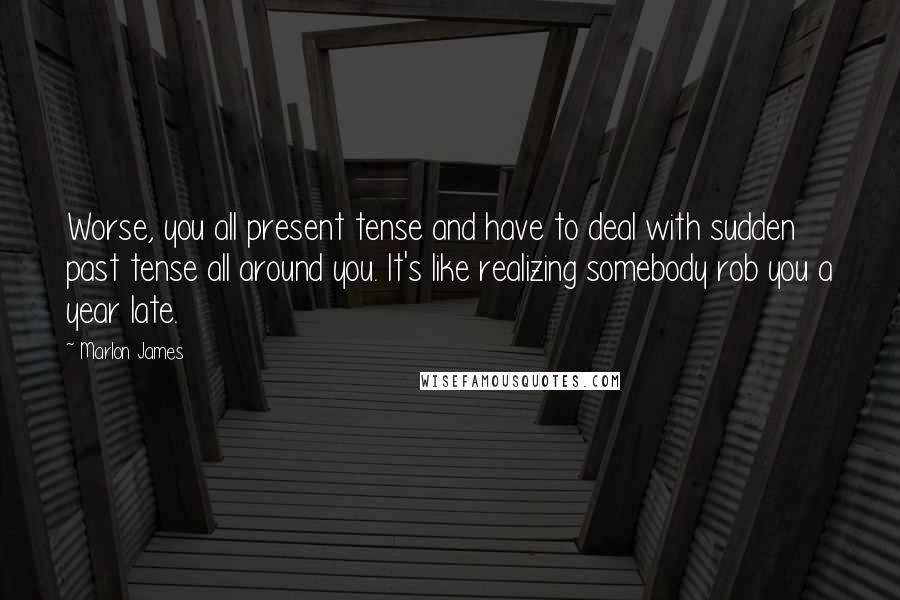 Marlon James Quotes: Worse, you all present tense and have to deal with sudden past tense all around you. It's like realizing somebody rob you a year late.