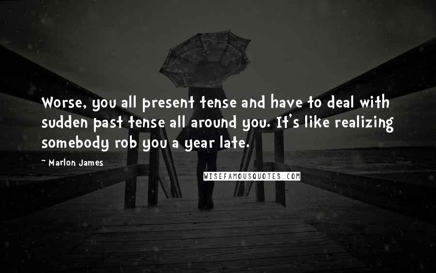 Marlon James Quotes: Worse, you all present tense and have to deal with sudden past tense all around you. It's like realizing somebody rob you a year late.