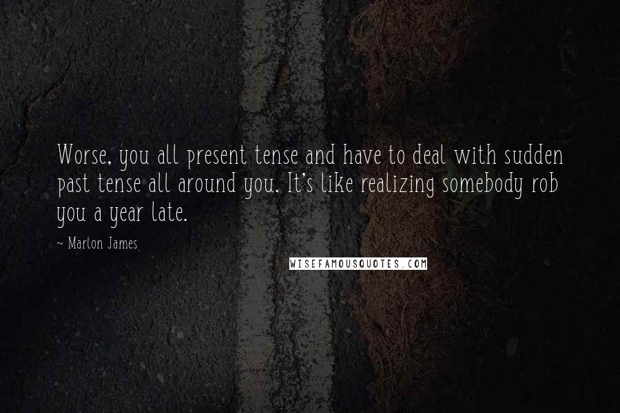 Marlon James Quotes: Worse, you all present tense and have to deal with sudden past tense all around you. It's like realizing somebody rob you a year late.