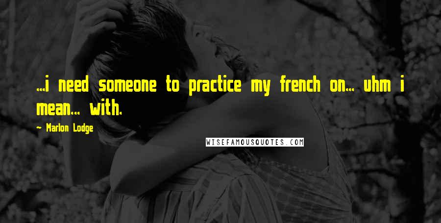 Marlon Lodge Quotes: ...i need someone to practice my french on... uhm i mean... with.