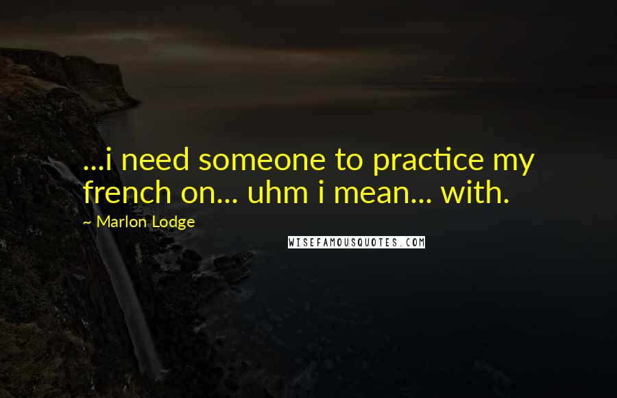 Marlon Lodge Quotes: ...i need someone to practice my french on... uhm i mean... with.