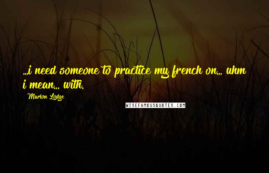 Marlon Lodge Quotes: ...i need someone to practice my french on... uhm i mean... with.