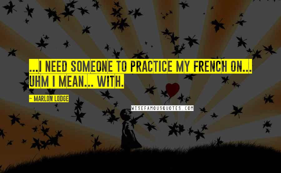 Marlon Lodge Quotes: ...i need someone to practice my french on... uhm i mean... with.