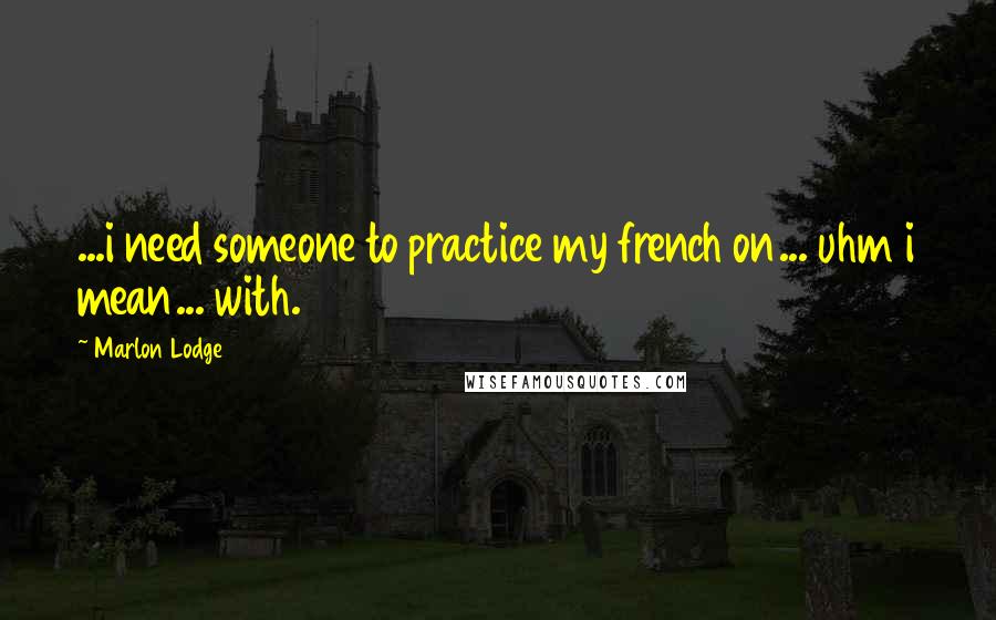 Marlon Lodge Quotes: ...i need someone to practice my french on... uhm i mean... with.