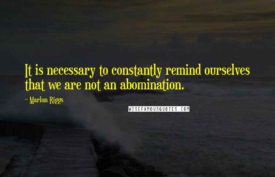 Marlon Riggs Quotes: It is necessary to constantly remind ourselves that we are not an abomination.