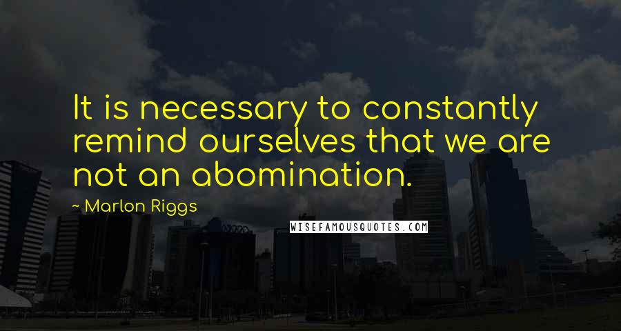 Marlon Riggs Quotes: It is necessary to constantly remind ourselves that we are not an abomination.