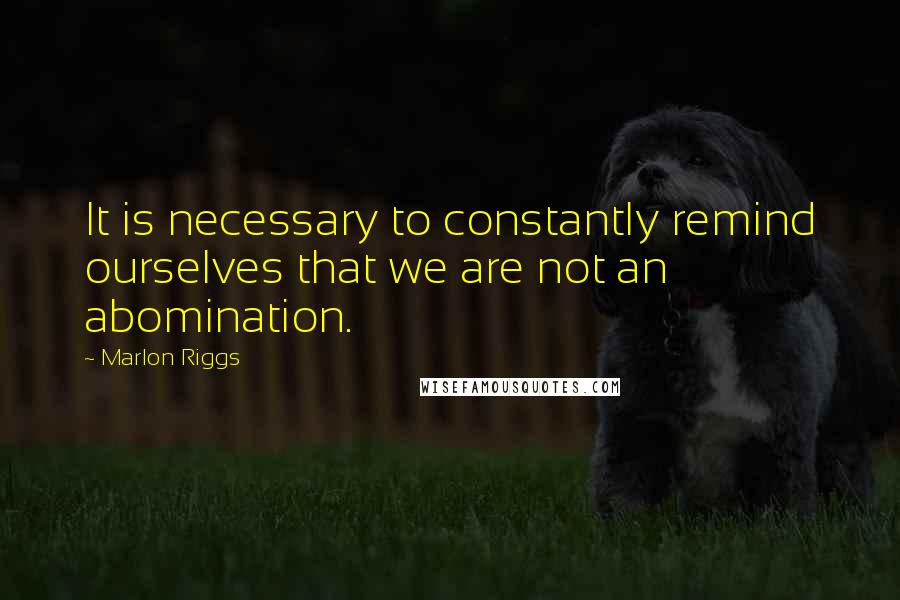 Marlon Riggs Quotes: It is necessary to constantly remind ourselves that we are not an abomination.