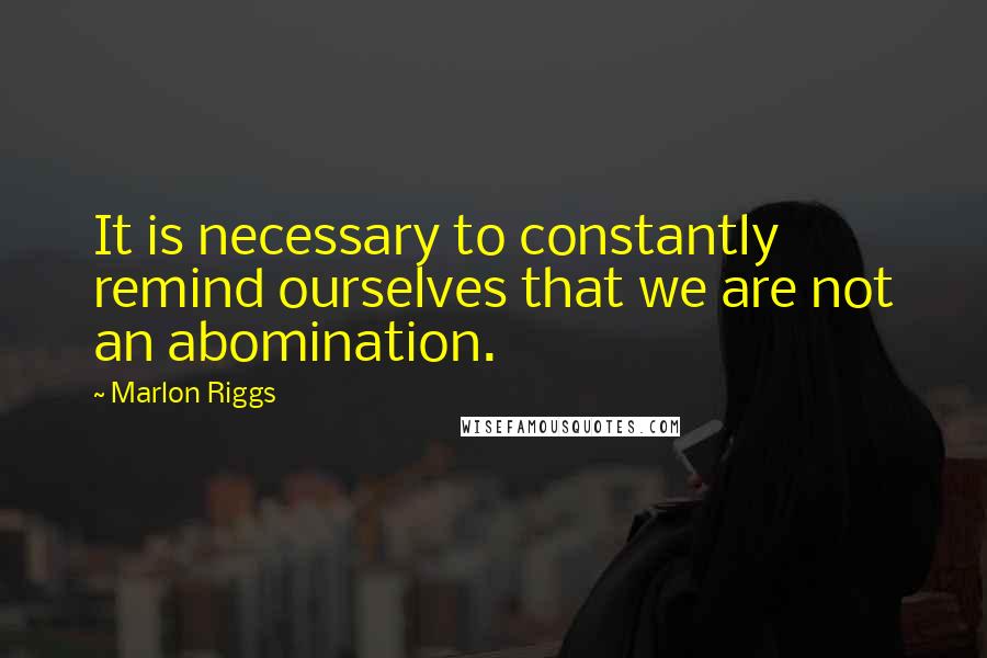 Marlon Riggs Quotes: It is necessary to constantly remind ourselves that we are not an abomination.