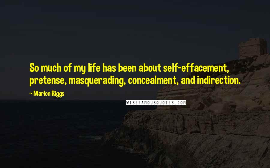 Marlon Riggs Quotes: So much of my life has been about self-effacement, pretense, masquerading, concealment, and indirection.