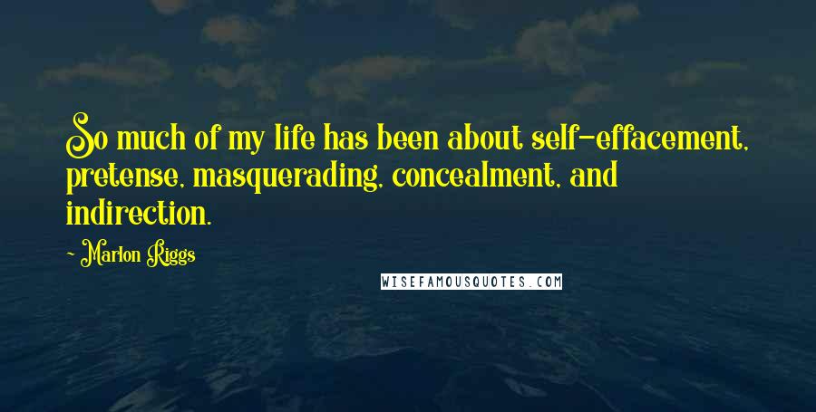 Marlon Riggs Quotes: So much of my life has been about self-effacement, pretense, masquerading, concealment, and indirection.