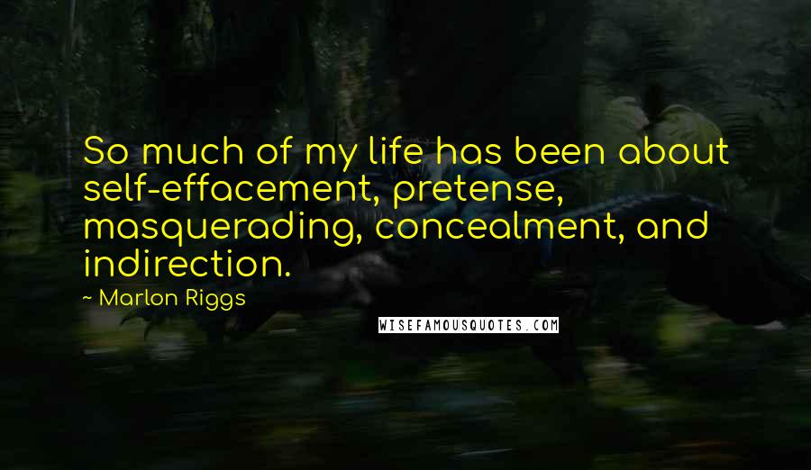 Marlon Riggs Quotes: So much of my life has been about self-effacement, pretense, masquerading, concealment, and indirection.