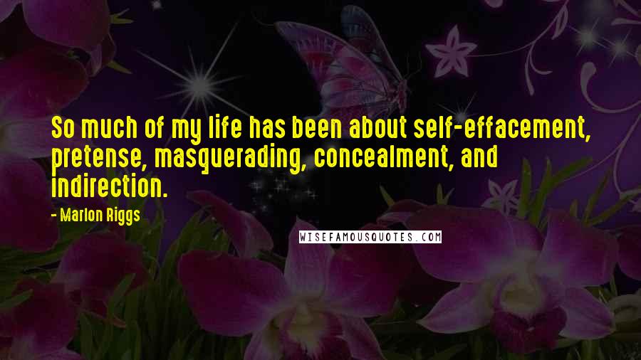 Marlon Riggs Quotes: So much of my life has been about self-effacement, pretense, masquerading, concealment, and indirection.