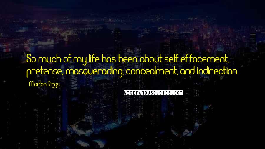 Marlon Riggs Quotes: So much of my life has been about self-effacement, pretense, masquerading, concealment, and indirection.