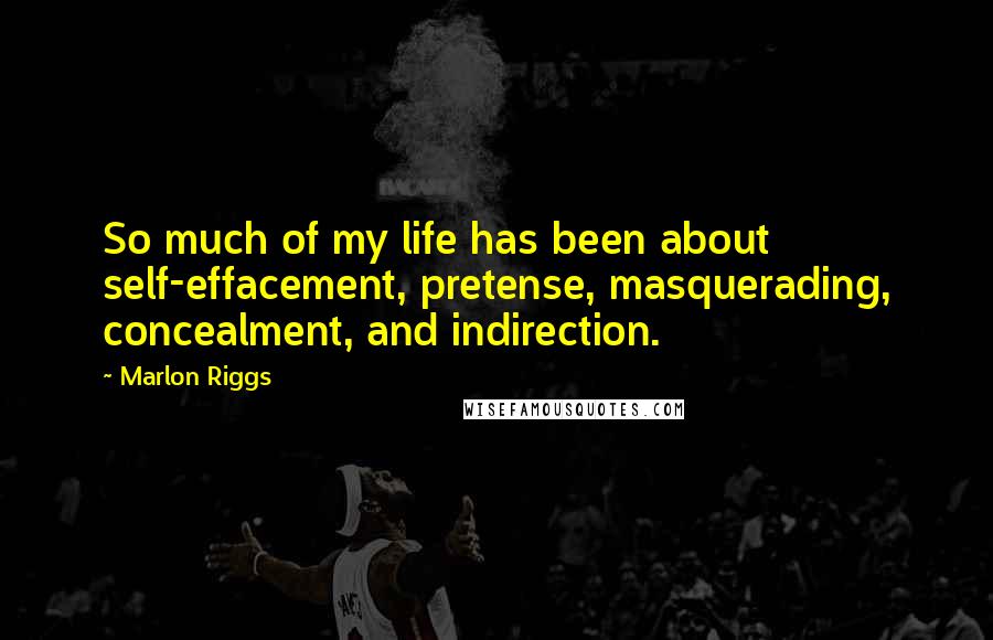 Marlon Riggs Quotes: So much of my life has been about self-effacement, pretense, masquerading, concealment, and indirection.