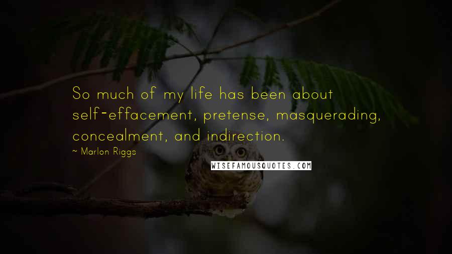 Marlon Riggs Quotes: So much of my life has been about self-effacement, pretense, masquerading, concealment, and indirection.