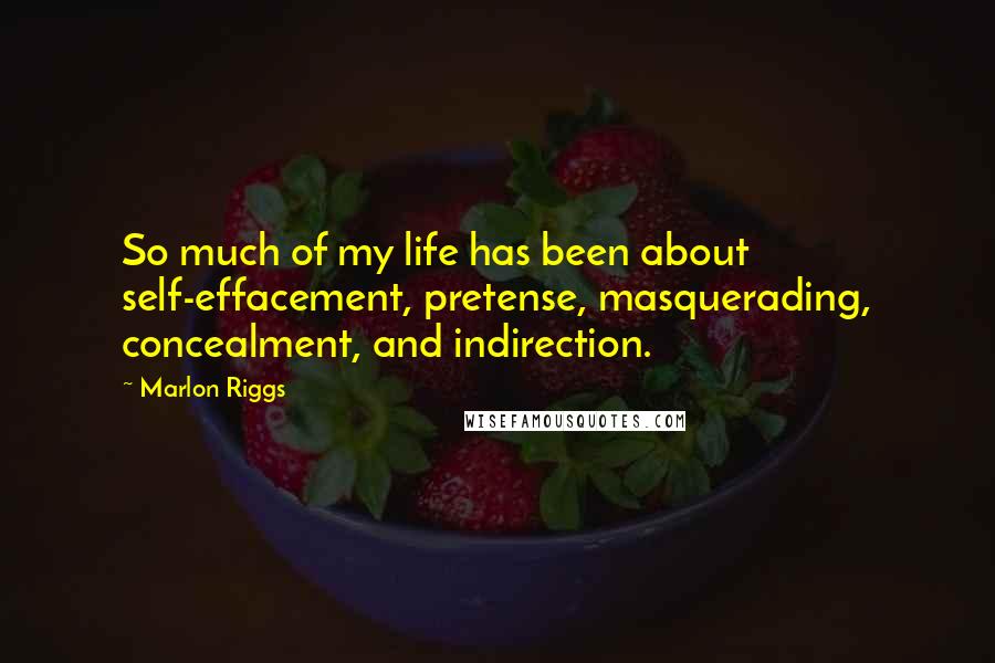 Marlon Riggs Quotes: So much of my life has been about self-effacement, pretense, masquerading, concealment, and indirection.