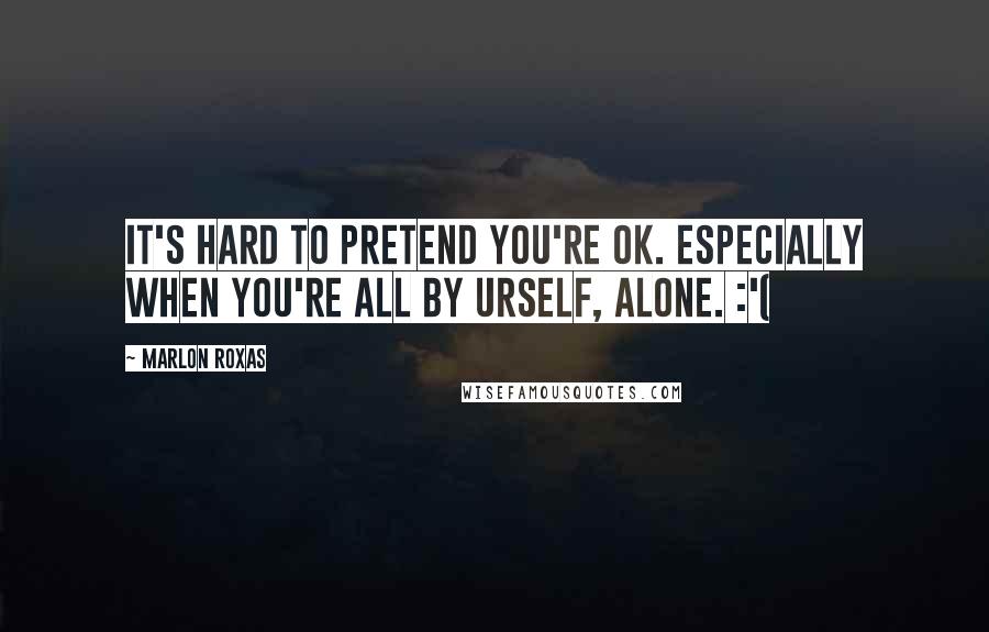 Marlon Roxas Quotes: It's hard to pretend you're OK. Especially when you're all by urself, alone. :'(