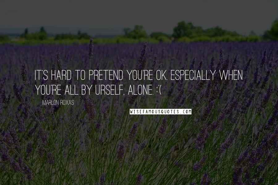 Marlon Roxas Quotes: It's hard to pretend you're OK. Especially when you're all by urself, alone. :'(