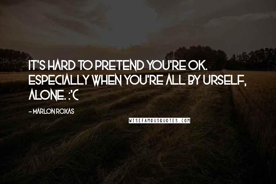 Marlon Roxas Quotes: It's hard to pretend you're OK. Especially when you're all by urself, alone. :'(