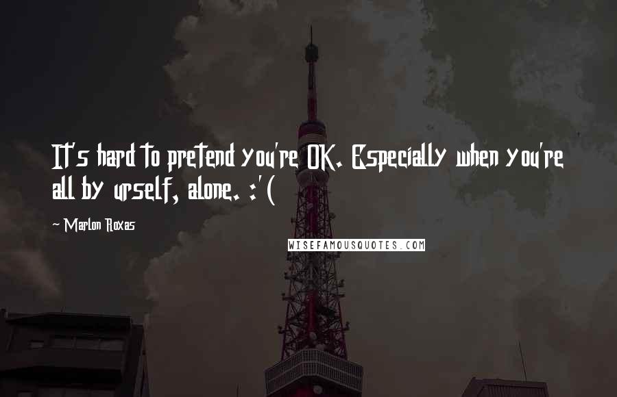 Marlon Roxas Quotes: It's hard to pretend you're OK. Especially when you're all by urself, alone. :'(