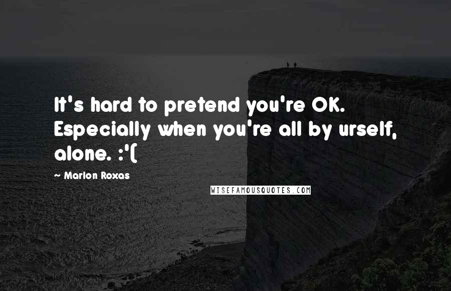 Marlon Roxas Quotes: It's hard to pretend you're OK. Especially when you're all by urself, alone. :'(