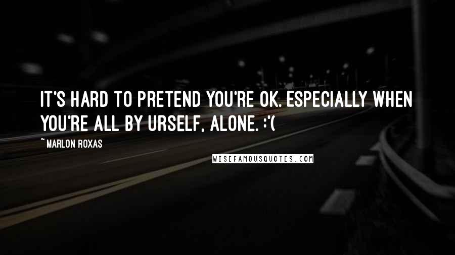 Marlon Roxas Quotes: It's hard to pretend you're OK. Especially when you're all by urself, alone. :'(