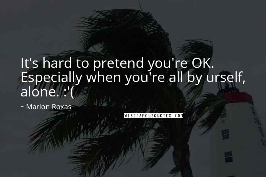 Marlon Roxas Quotes: It's hard to pretend you're OK. Especially when you're all by urself, alone. :'(