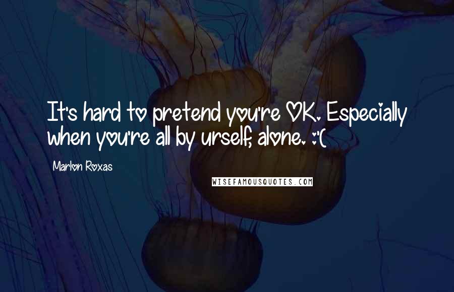 Marlon Roxas Quotes: It's hard to pretend you're OK. Especially when you're all by urself, alone. :'(