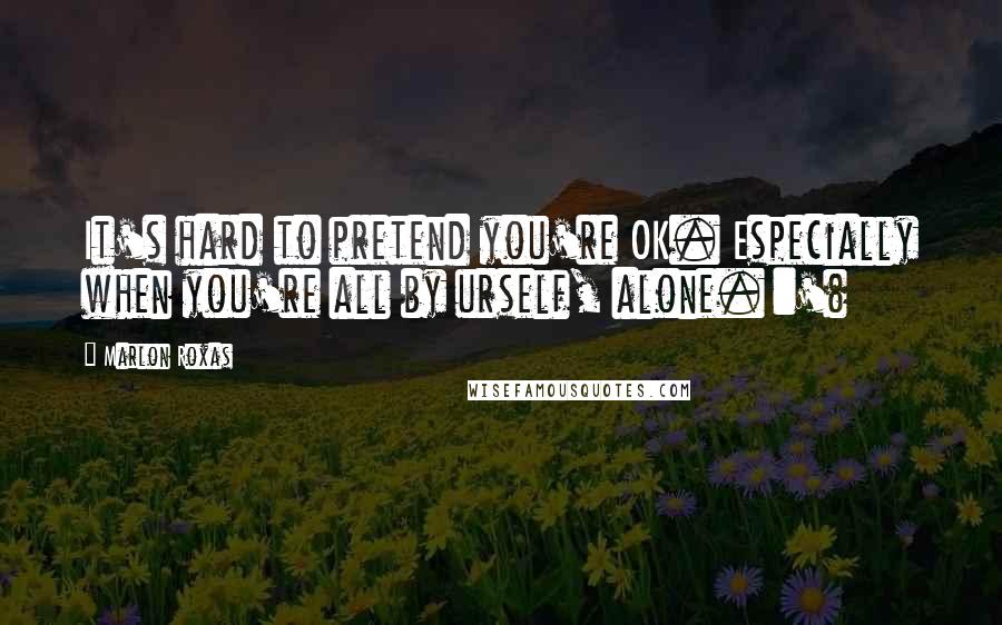 Marlon Roxas Quotes: It's hard to pretend you're OK. Especially when you're all by urself, alone. :'(