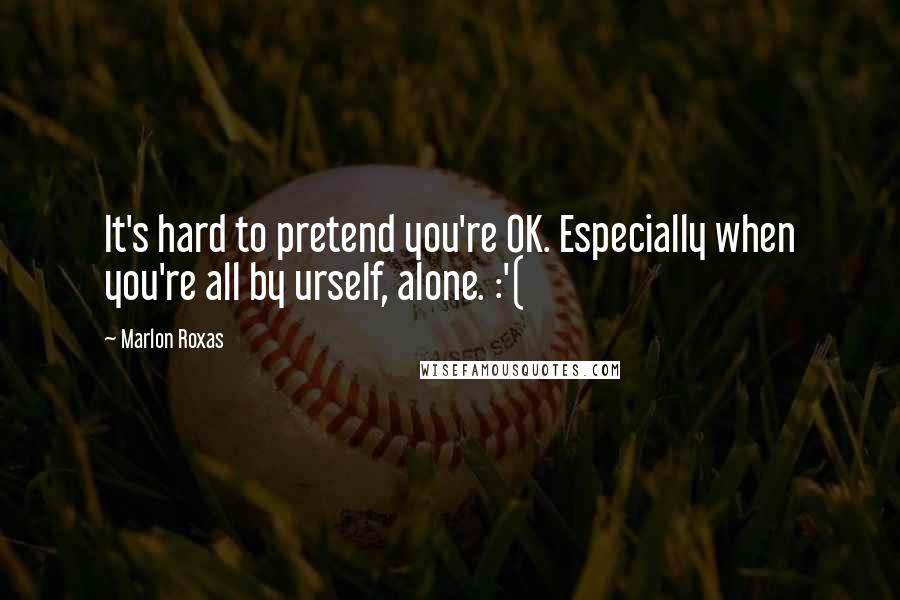 Marlon Roxas Quotes: It's hard to pretend you're OK. Especially when you're all by urself, alone. :'(