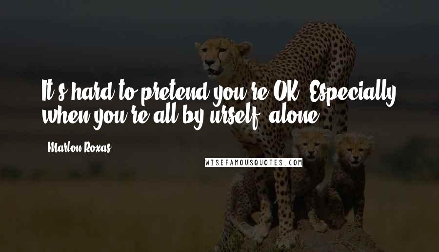 Marlon Roxas Quotes: It's hard to pretend you're OK. Especially when you're all by urself, alone. :'(