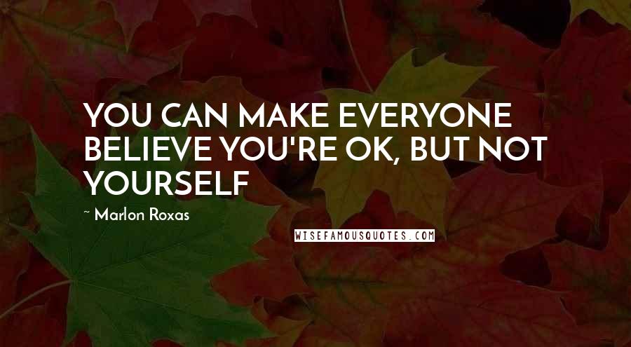 Marlon Roxas Quotes: YOU CAN MAKE EVERYONE BELIEVE YOU'RE OK, BUT NOT YOURSELF