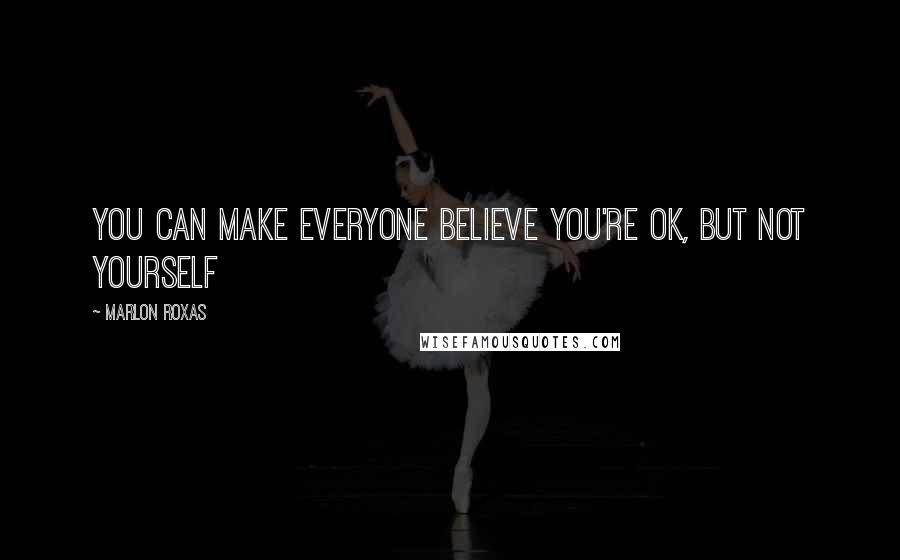 Marlon Roxas Quotes: YOU CAN MAKE EVERYONE BELIEVE YOU'RE OK, BUT NOT YOURSELF