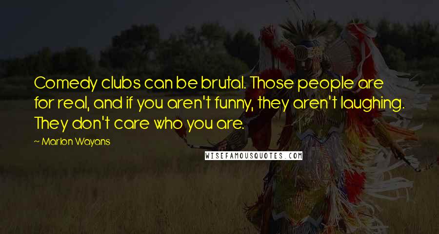 Marlon Wayans Quotes: Comedy clubs can be brutal. Those people are for real, and if you aren't funny, they aren't laughing. They don't care who you are.