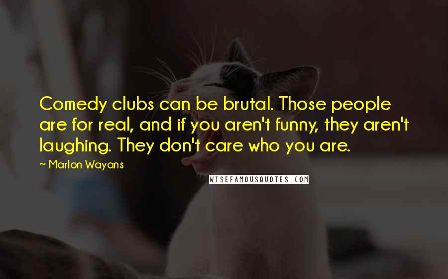 Marlon Wayans Quotes: Comedy clubs can be brutal. Those people are for real, and if you aren't funny, they aren't laughing. They don't care who you are.