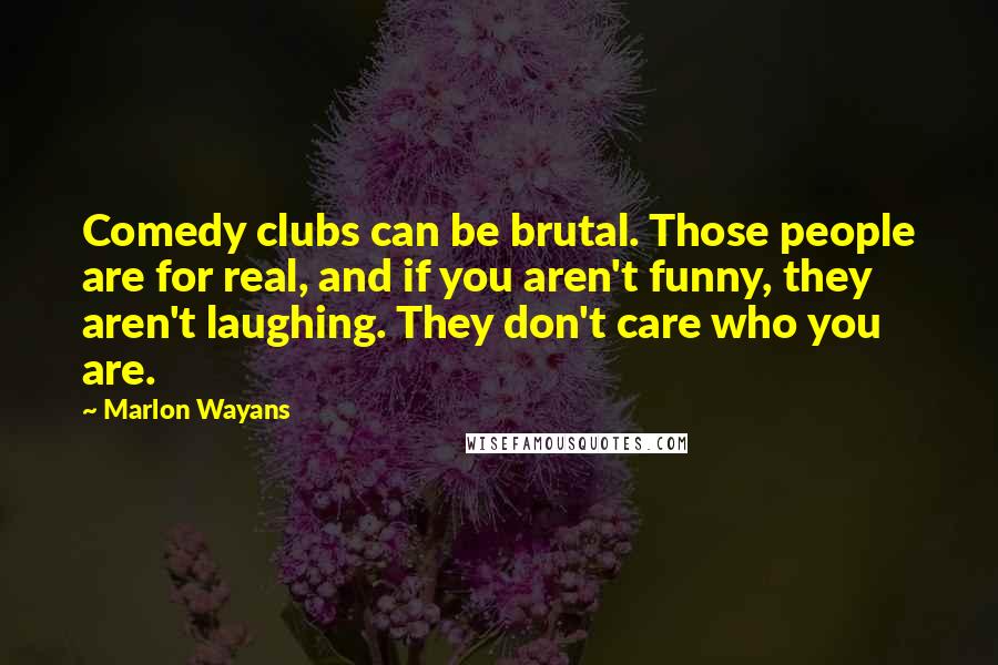 Marlon Wayans Quotes: Comedy clubs can be brutal. Those people are for real, and if you aren't funny, they aren't laughing. They don't care who you are.