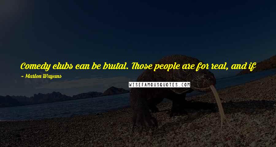 Marlon Wayans Quotes: Comedy clubs can be brutal. Those people are for real, and if you aren't funny, they aren't laughing. They don't care who you are.