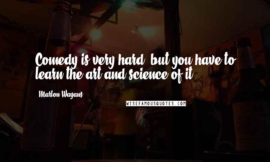 Marlon Wayans Quotes: Comedy is very hard, but you have to learn the art and science of it.