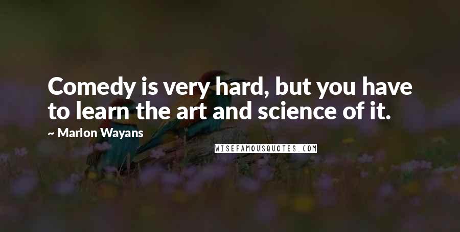 Marlon Wayans Quotes: Comedy is very hard, but you have to learn the art and science of it.