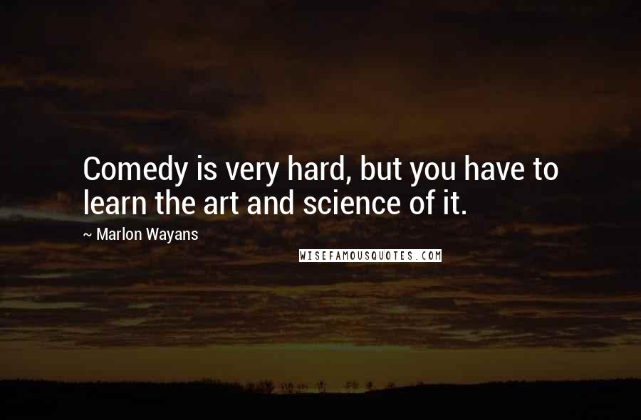 Marlon Wayans Quotes: Comedy is very hard, but you have to learn the art and science of it.