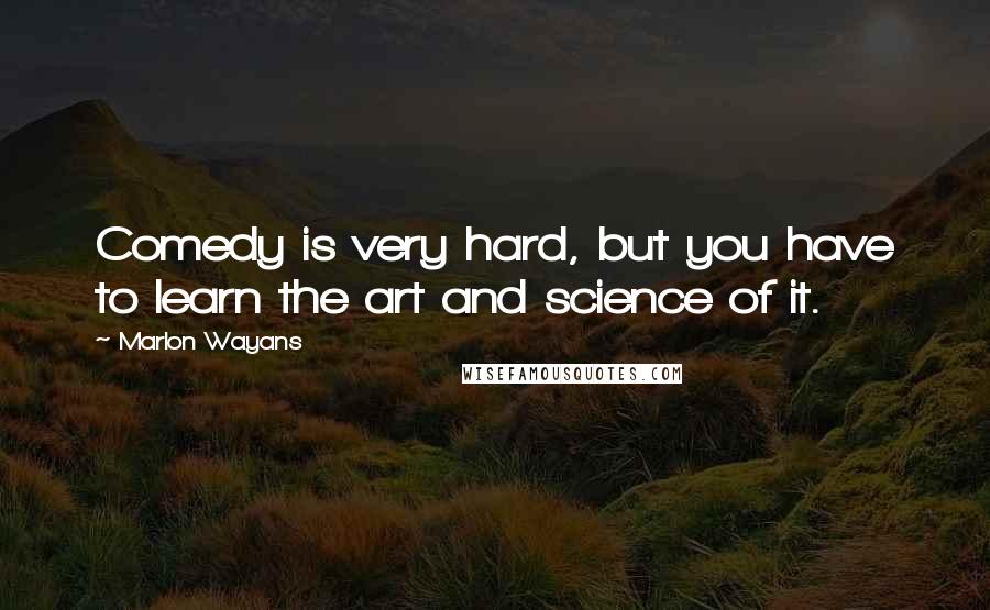 Marlon Wayans Quotes: Comedy is very hard, but you have to learn the art and science of it.