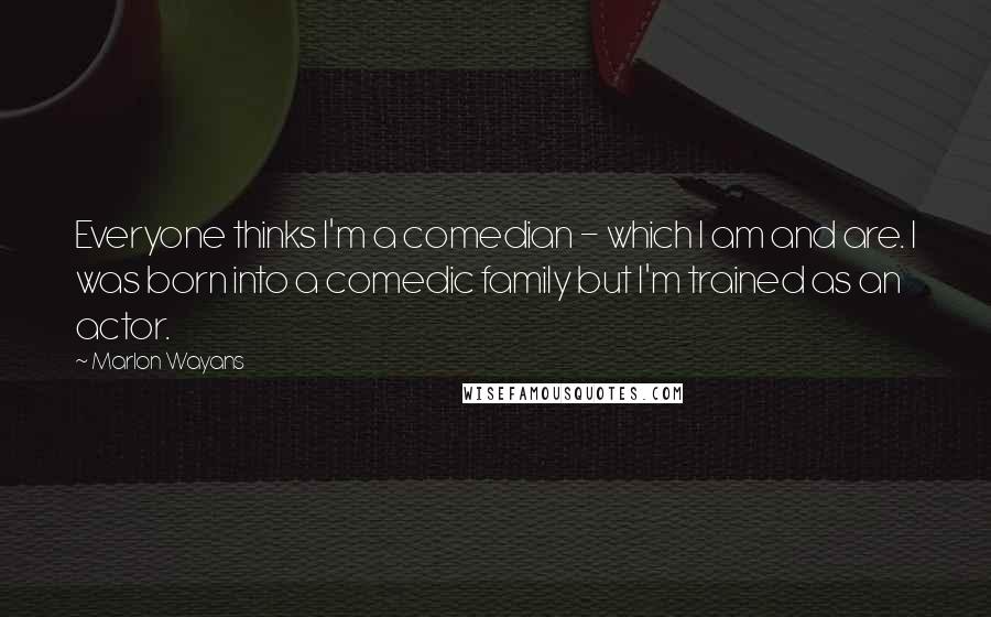 Marlon Wayans Quotes: Everyone thinks I'm a comedian - which I am and are. I was born into a comedic family but I'm trained as an actor.